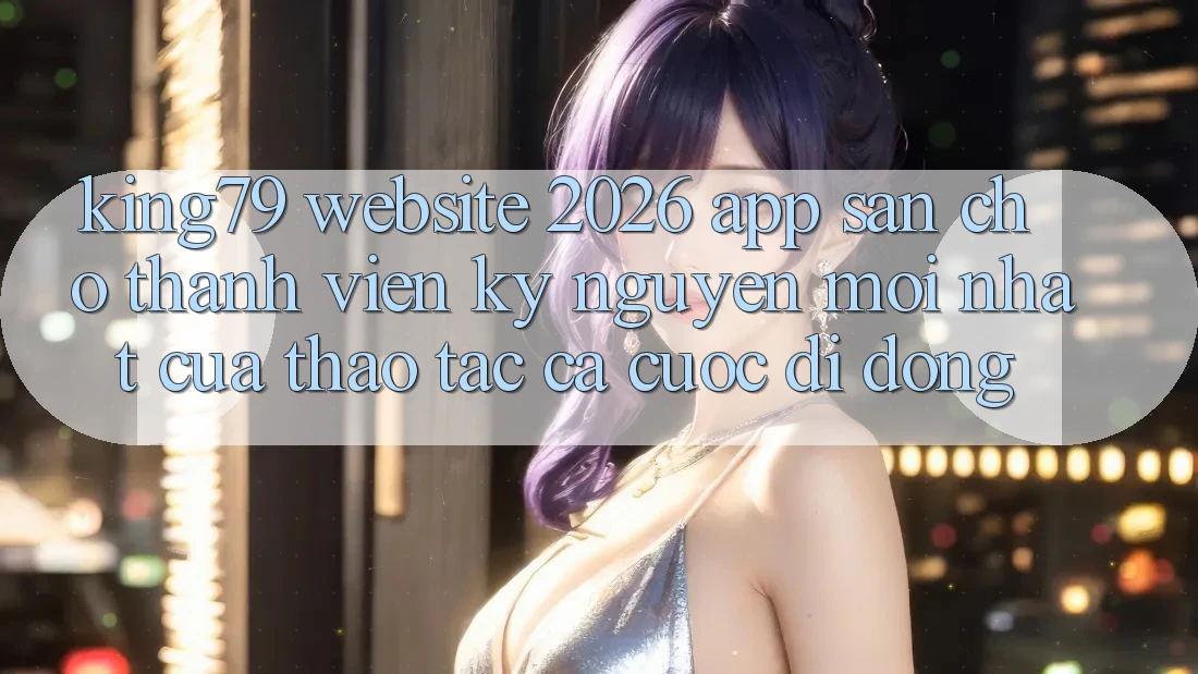 King79 - Website 2026 - App Sẵn Cho Thành viên: Kỷ Nguyên Mới nhất Của Thao tác Cá Cược Di Động King79 - Website 2026 - App Sẵn Cho Thành viên: Kỷ Nguyên Mới nhất Của Thao tác Cá Cược Di Động