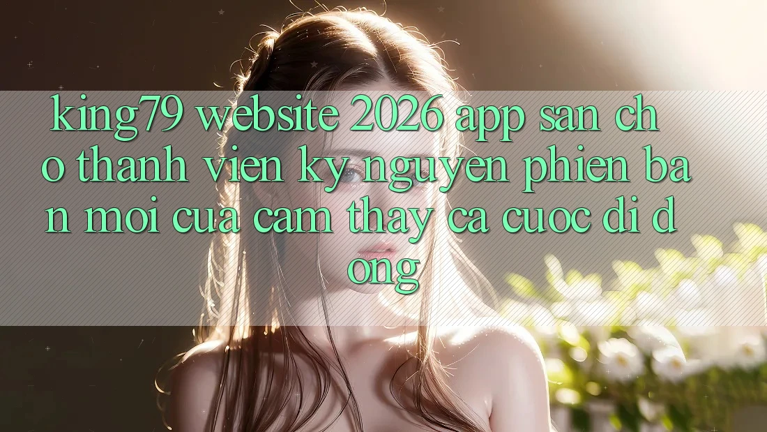 King79 - Website 2026 - App Sẵn Cho Thành viên: Kỷ Nguyên Phiên bản mới Của Cảm thấy Cá Cược Di Động King79 - Website 2026 - App Sẵn Cho Thành viên: Kỷ Nguyên Phiên bản mới Của Cảm thấy Cá Cược Di Động