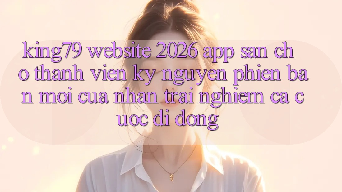 King79 - Website 2026 - App Sẵn Cho Thành viên: Kỷ Nguyên Phiên bản mới Của Nhận trải nghiệm Cá Cược Di Động