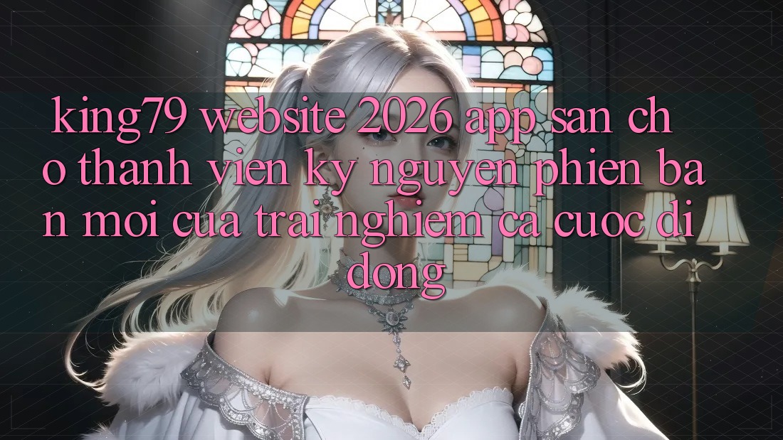 King79 - Website 2026 - App Sẵn Cho Thành viên: Kỷ Nguyên Phiên bản mới Của Trải Nghiệm Cá Cược Di Động King79 - Website 2026 - App Sẵn Cho Thành viên: Kỷ Nguyên Phiên bản mới Của Trải Nghiệm Cá Cược Di Động