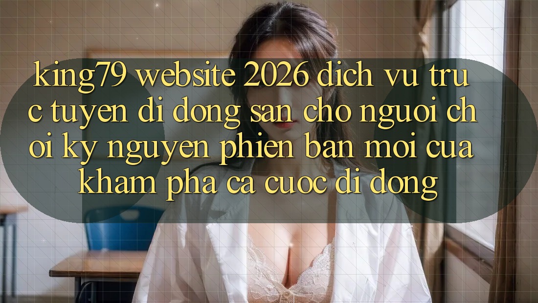 King79 - Website 2026 - Dịch vụ trực tuyến di động Sẵn Cho Người Chơi: Kỷ Nguyên Phiên bản mới Của Khám phá Cá Cược Di Động King79 - Website 2026 - Dịch vụ trực tuyến di động Sẵn Cho Người Chơi: Kỷ Nguyên Phiên bản mới Của Khám phá Cá Cược Di Động