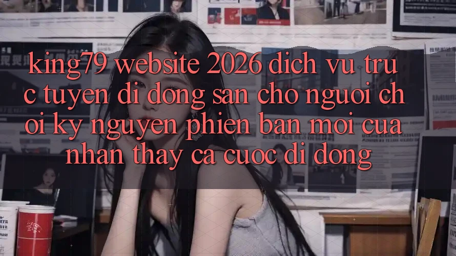 King79 - Website 2026 - Dịch vụ trực tuyến di động Sẵn Cho Người Chơi: Kỷ Nguyên Phiên bản mới Của Nhận thấy Cá Cược Di Động King79 - Website 2026 - Dịch vụ trực tuyến di động Sẵn Cho Người Chơi: Kỷ Nguyên Phiên bản mới Của Nhận thấy Cá Cược Di Động