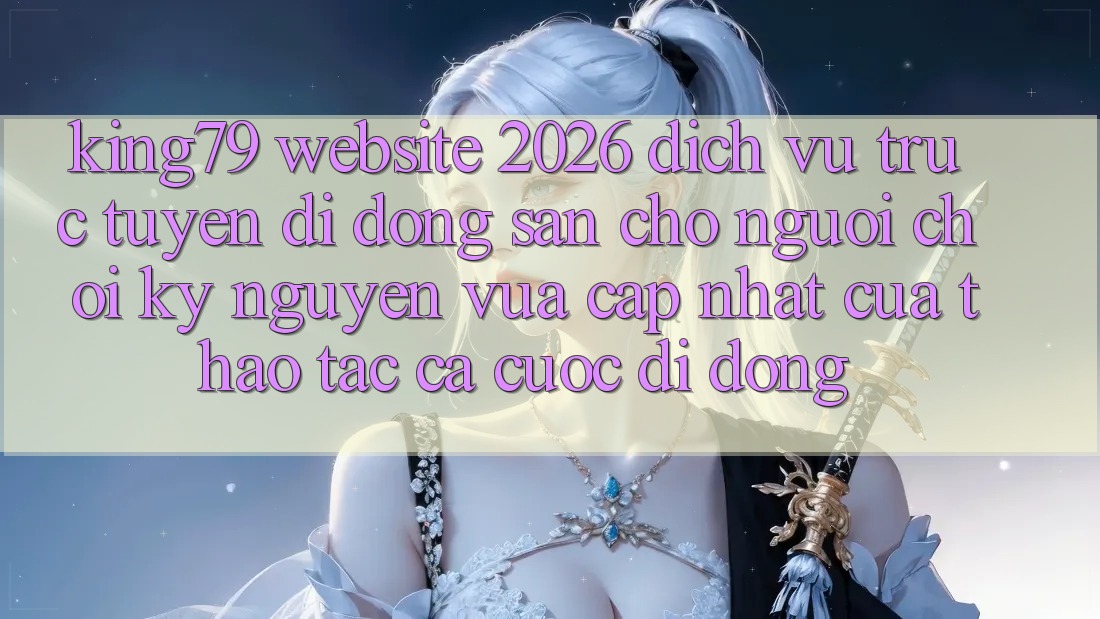 King79 - Website 2026 - Dịch vụ trực tuyến di động Sẵn Cho Người Chơi: Kỷ Nguyên Vừa cập nhật Của Thao tác Cá Cược Di Động King79 - Website 2026 - Dịch vụ trực tuyến di động Sẵn Cho Người Chơi: Kỷ Nguyên Vừa cập nhật Của Thao tác Cá Cược Di Động