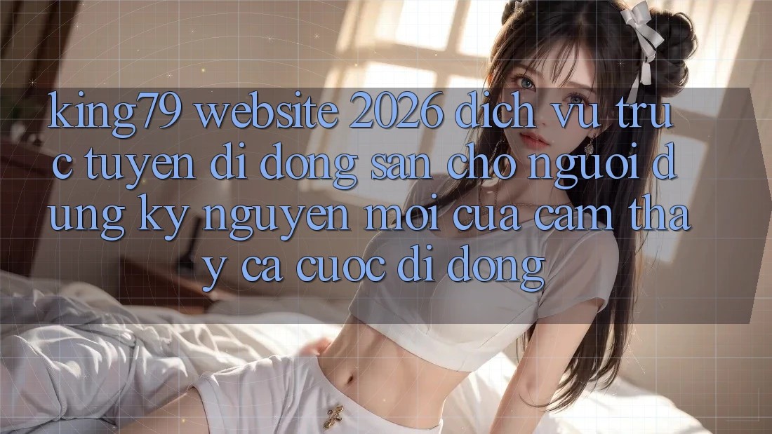 King79 - Website 2026 - Dịch vụ trực tuyến di động Sẵn Cho Người dùng: Kỷ Nguyên Mới Của Cảm thấy Cá Cược Di Động King79 - Website 2026 - Dịch vụ trực tuyến di động Sẵn Cho Người dùng: Kỷ Nguyên Mới Của Cảm thấy Cá Cược Di Động