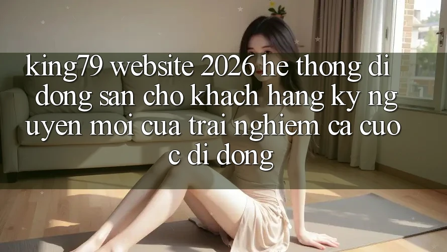 King79 - Website 2026 - Hệ thống di động Sẵn Cho Khách hàng: Kỷ Nguyên Mới Của Trải Nghiệm Cá Cược Di Động