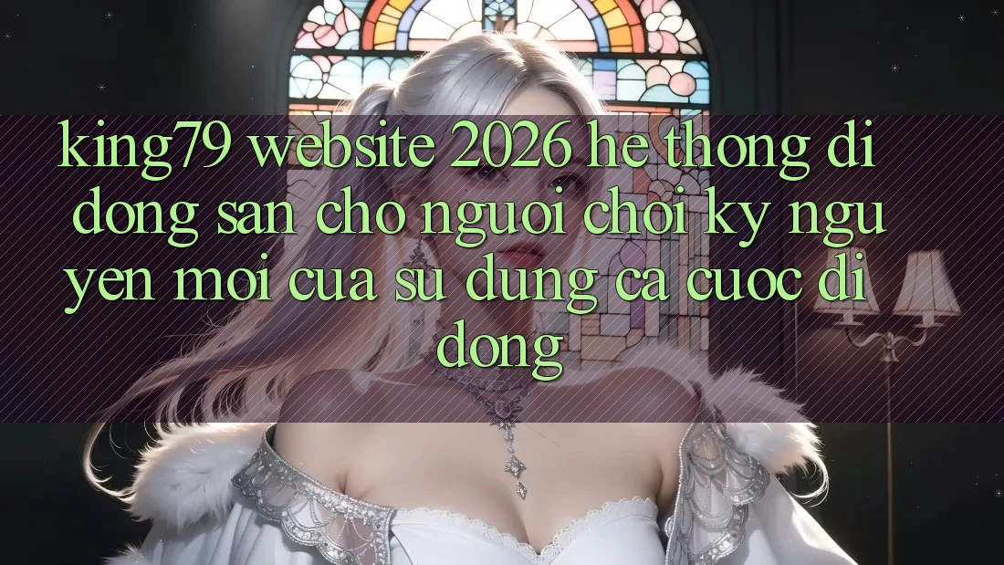 King79 - Website 2026 - Hệ thống di động Sẵn Cho Người Chơi: Kỷ Nguyên Mới Của Sử dụng Cá Cược Di Động