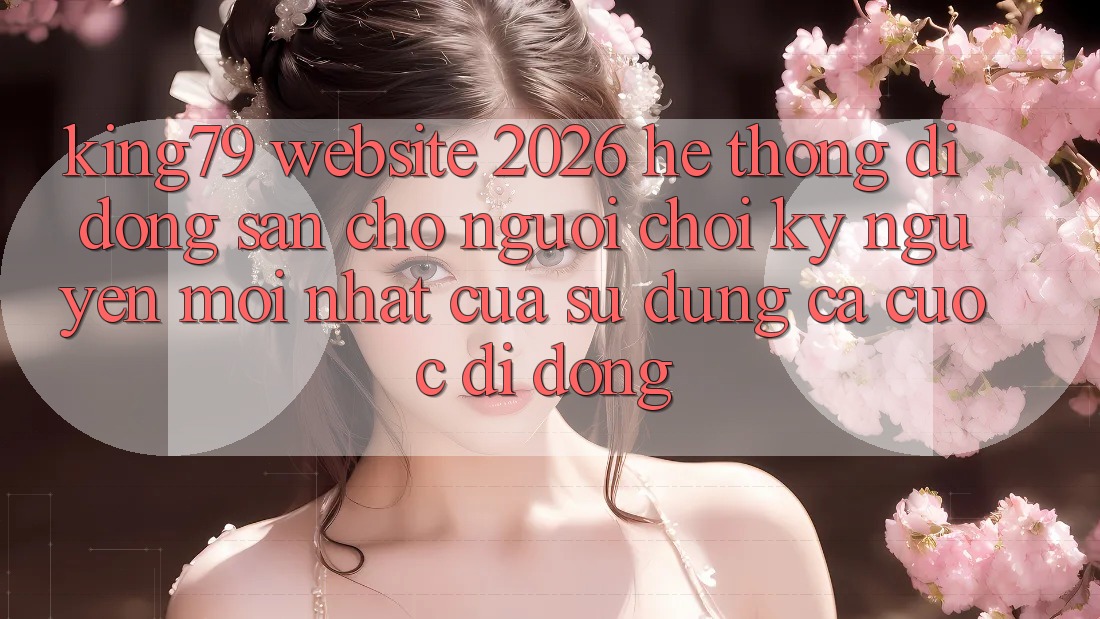 King79 - Website 2026 - Hệ thống di động Sẵn Cho Người Chơi: Kỷ Nguyên Mới nhất Của Sử dụng Cá Cược Di Động King79 - Website 2026 - Hệ thống di động Sẵn Cho Người Chơi: Kỷ Nguyên Mới nhất Của Sử dụng Cá Cược Di Động