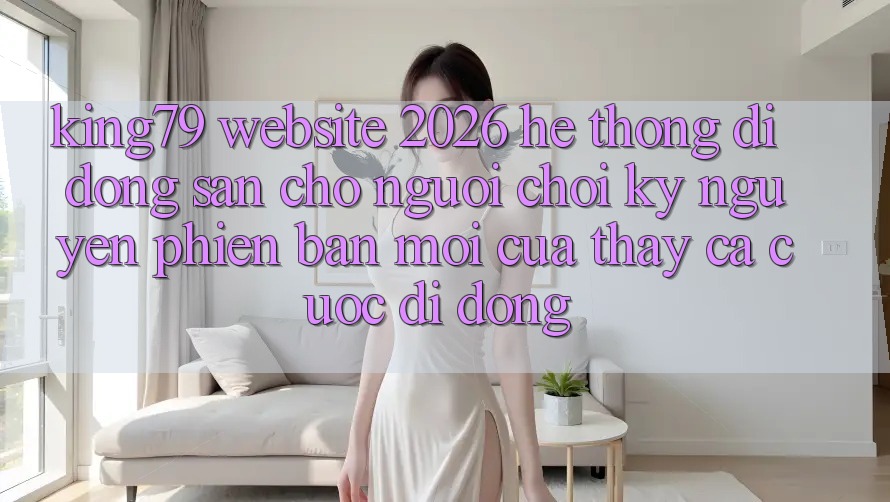 King79 - Website 2026 - Hệ thống di động Sẵn Cho Người chơi: Kỷ Nguyên Phiên bản mới Của Thấy Cá Cược Di Động