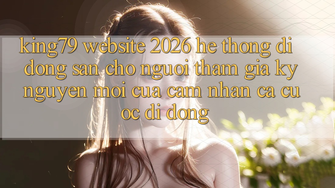 King79 - Website 2026 - Hệ thống di động Sẵn Cho Người tham gia: Kỷ Nguyên Mới Của Cảm nhận Cá Cược Di Động King79 - Website 2026 - Hệ thống di động Sẵn Cho Người tham gia: Kỷ Nguyên Mới Của Cảm nhận Cá Cược Di Động