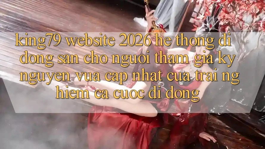 King79 - Website 2026 - Hệ thống di động Sẵn Cho Người tham gia: Kỷ Nguyên Vừa cập nhật Của Trải nghiệm Cá Cược Di Động King79 - Website 2026 - Hệ thống di động Sẵn Cho Người tham gia: Kỷ Nguyên Vừa cập nhật Của Trải nghiệm Cá Cược Di Động