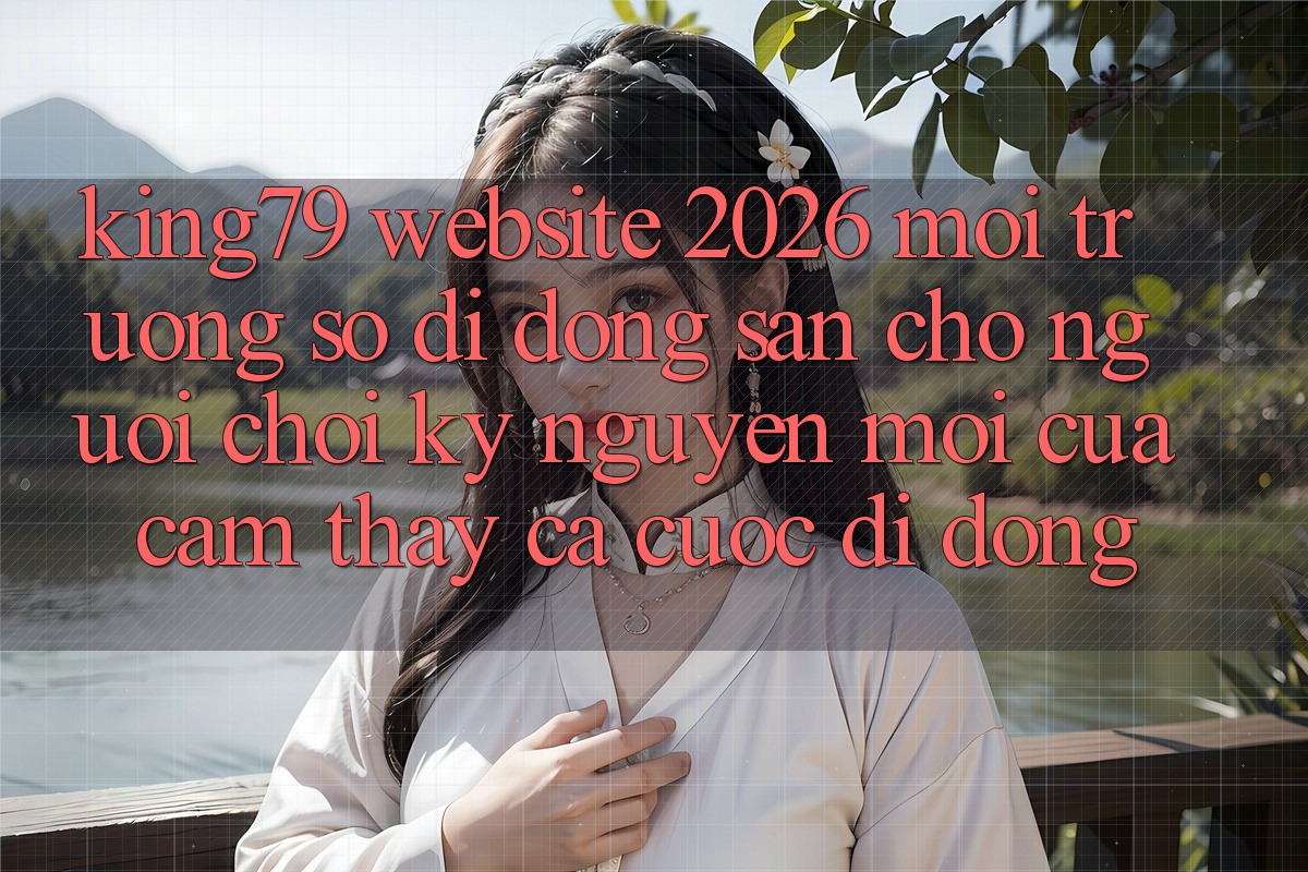 King79 - Website 2026 - Môi trường số di động Sẵn Cho Người Chơi: Kỷ Nguyên Mới Của Cảm thấy Cá Cược Di Động King79 - Website 2026 - Môi trường số di động Sẵn Cho Người Chơi: Kỷ Nguyên Mới Của Cảm thấy Cá Cược Di Động