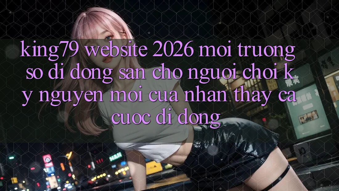 King79 - Website 2026 - Môi trường số di động Sẵn Cho Người Chơi: Kỷ Nguyên Mới Của Nhận thấy Cá Cược Di Động King79 - Website 2026 - Môi trường số di động Sẵn Cho Người Chơi: Kỷ Nguyên Mới Của Nhận thấy Cá Cược Di Động