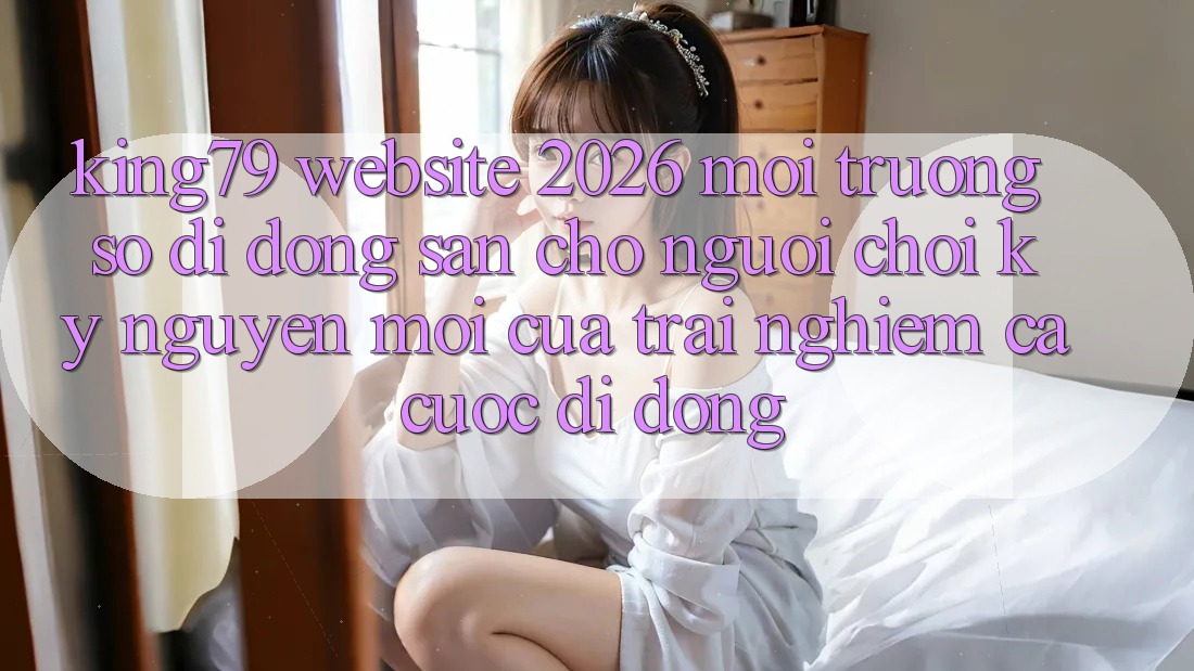 King79 - Website 2026 - Môi trường số di động Sẵn Cho Người Chơi: Kỷ Nguyên Mới Của Trải Nghiệm Cá Cược Di Động King79 - Website 2026 - Môi trường số di động Sẵn Cho Người Chơi: Kỷ Nguyên Mới Của Trải Nghiệm Cá Cược Di Động