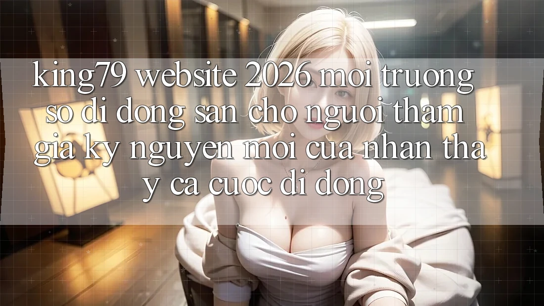King79 - Website 2026 - Môi trường số di động Sẵn Cho Người tham gia: Kỷ Nguyên Mới Của Nhận thấy Cá Cược Di Động King79 - Website 2026 - Môi trường số di động Sẵn Cho Người tham gia: Kỷ Nguyên Mới Của Nhận thấy Cá Cược Di Động