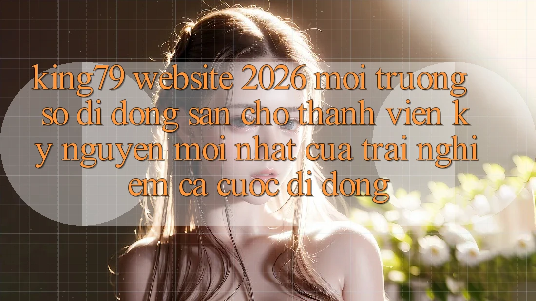 King79 - Website 2026 - Môi trường số di động Sẵn Cho Thành viên: Kỷ Nguyên Mới nhất Của Trải Nghiệm Cá Cược Di Động