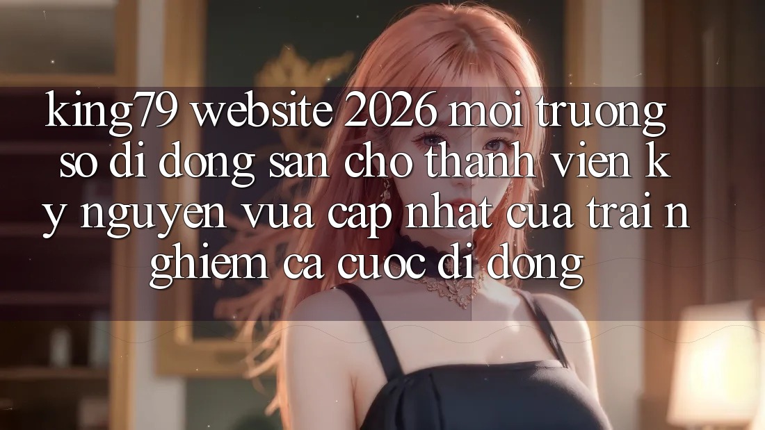 King79 - Website 2026 - Môi trường số di động Sẵn Cho Thành viên: Kỷ Nguyên Vừa cập nhật Của Trải Nghiệm Cá Cược Di Động