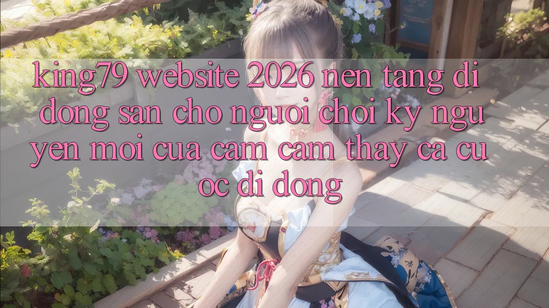 King79 - Website 2026 - Nền tảng di động Sẵn Cho Người chơi: Kỷ Nguyên Mới Của Cảm cảm thấy Cá Cược Di Động