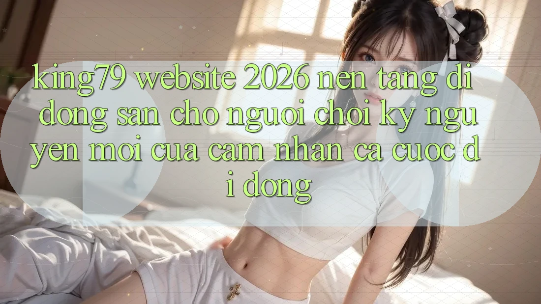 King79 - Website 2026 - Nền tảng di động Sẵn Cho Người Chơi: Kỷ Nguyên Mới Của Cảm nhận Cá Cược Di Động