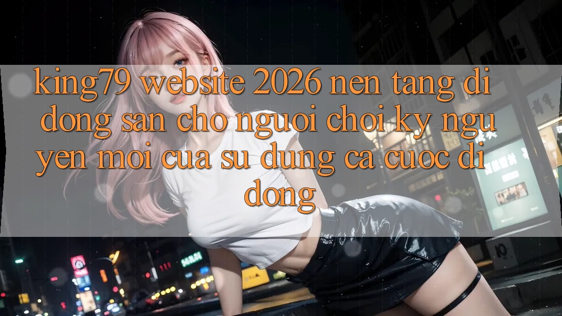 King79 - Website 2026 - Nền tảng di động Sẵn Cho Người Chơi: Kỷ Nguyên Mới Của Sử dụng Cá Cược Di Động King79 - Website 2026 - Nền tảng di động Sẵn Cho Người Chơi: Kỷ Nguyên Mới Của Sử dụng Cá Cược Di Động