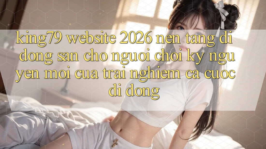King79 - Website 2026 - Nền tảng di động Sẵn Cho Người Chơi: Kỷ Nguyên Mới Của Trải Nghiệm Cá Cược Di Động King79 - Website 2026 - Nền tảng di động Sẵn Cho Người Chơi: Kỷ Nguyên Mới Của Trải Nghiệm Cá Cược Di Động