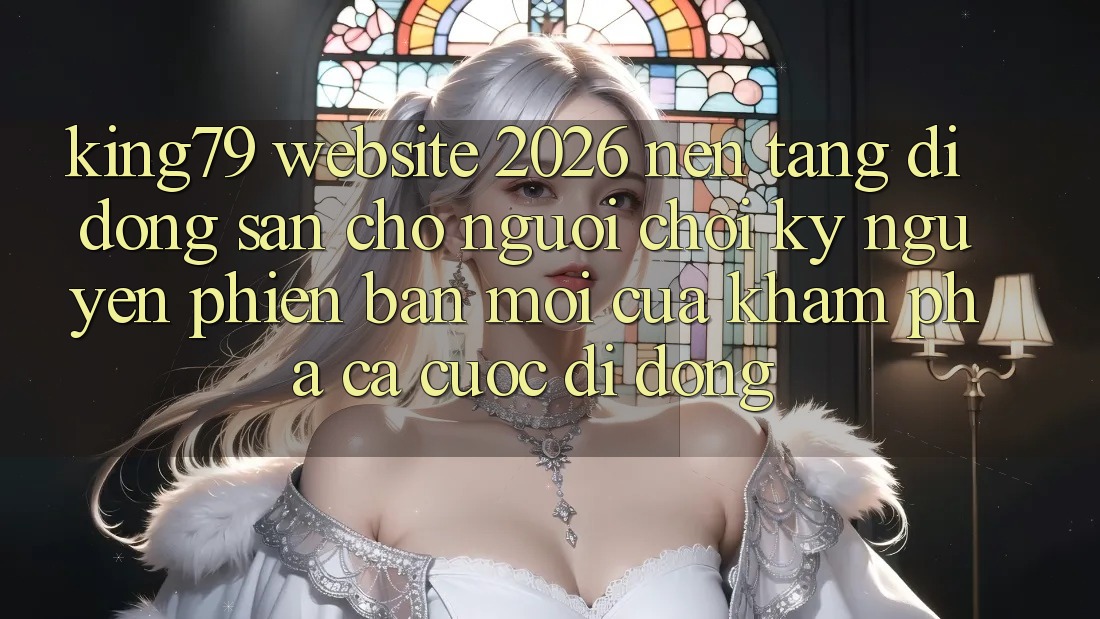 King79 - Website 2026 - Nền tảng di động Sẵn Cho Người Chơi: Kỷ Nguyên Phiên bản mới Của Khám phá Cá Cược Di Động King79 - Website 2026 - Nền tảng di động Sẵn Cho Người Chơi: Kỷ Nguyên Phiên bản mới Của Khám phá Cá Cược Di Động