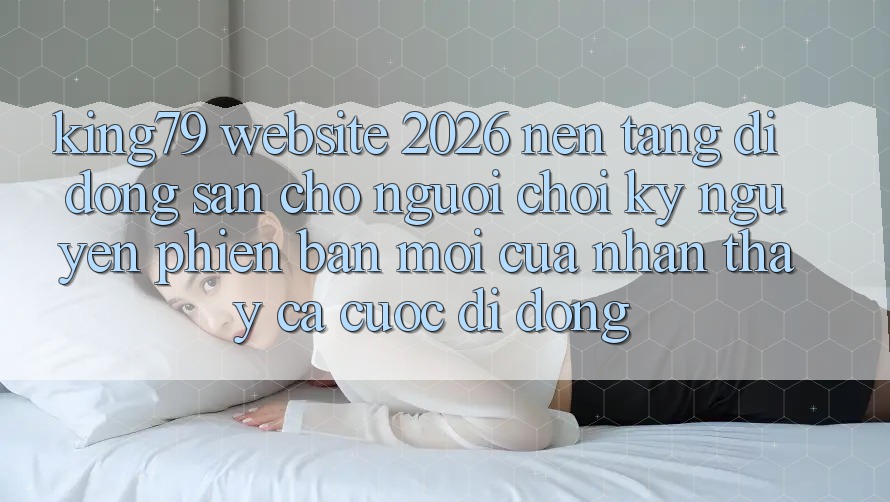 King79 - Website 2026 - Nền tảng di động Sẵn Cho Người Chơi: Kỷ Nguyên Phiên bản mới Của Nhận thấy Cá Cược Di Động King79 - Website 2026 - Nền tảng di động Sẵn Cho Người Chơi: Kỷ Nguyên Phiên bản mới Của Nhận thấy Cá Cược Di Động