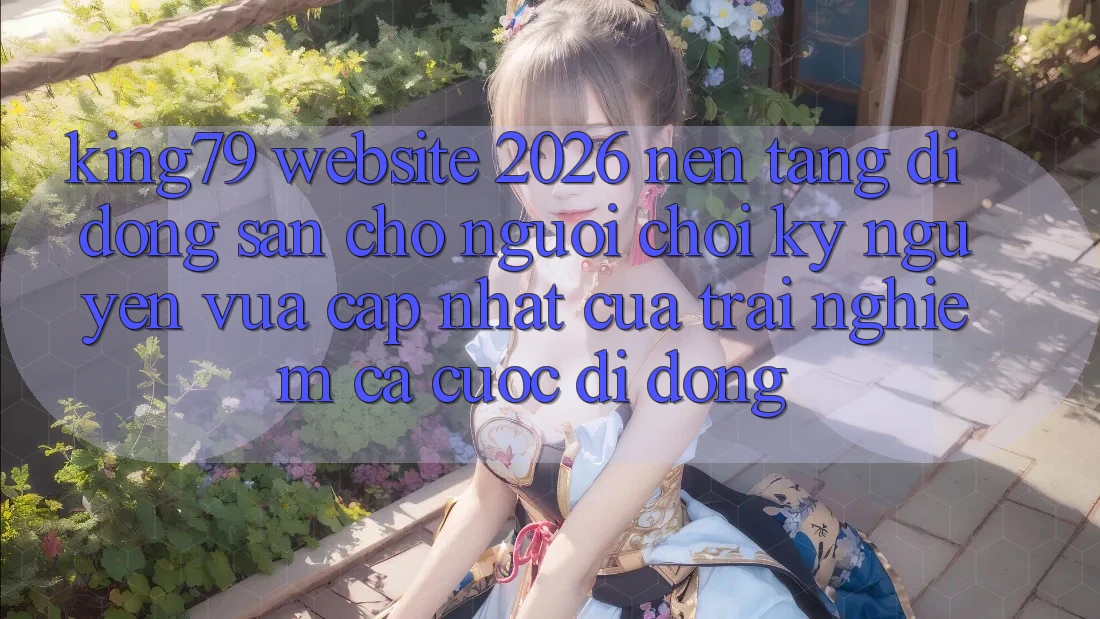King79 - Website 2026 - Nền tảng di động Sẵn Cho Người Chơi: Kỷ Nguyên Vừa cập nhật Của Trải nghiệm Cá Cược Di Động