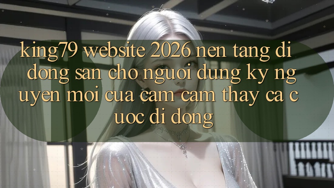 King79 - Website 2026 - Nền tảng di động Sẵn Cho Người dùng: Kỷ Nguyên Mới Của Cảm cảm thấy Cá Cược Di Động
