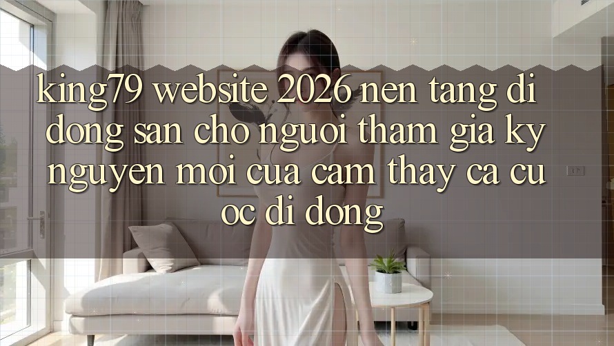 King79 - Website 2026 - Nền tảng di động Sẵn Cho Người tham gia: Kỷ Nguyên Mới Của Cảm thấy Cá Cược Di Động