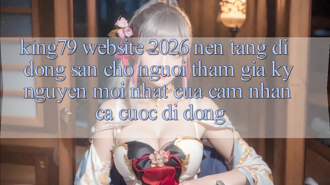 King79 - Website 2026 - Nền tảng di động Sẵn Cho Người tham gia: Kỷ Nguyên Mới nhất Của Cảm nhận Cá Cược Di Động King79 - Website 2026 - Nền tảng di động Sẵn Cho Người tham gia: Kỷ Nguyên Mới nhất Của Cảm nhận Cá Cược Di Động