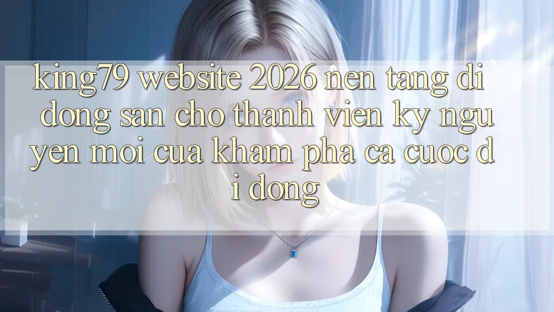King79 - Website 2026 - Nền tảng di động Sẵn Cho Thành viên: Kỷ Nguyên Mới Của Khám phá Cá Cược Di Động King79 - Website 2026 - Nền tảng di động Sẵn Cho Thành viên: Kỷ Nguyên Mới Của Khám phá Cá Cược Di Động