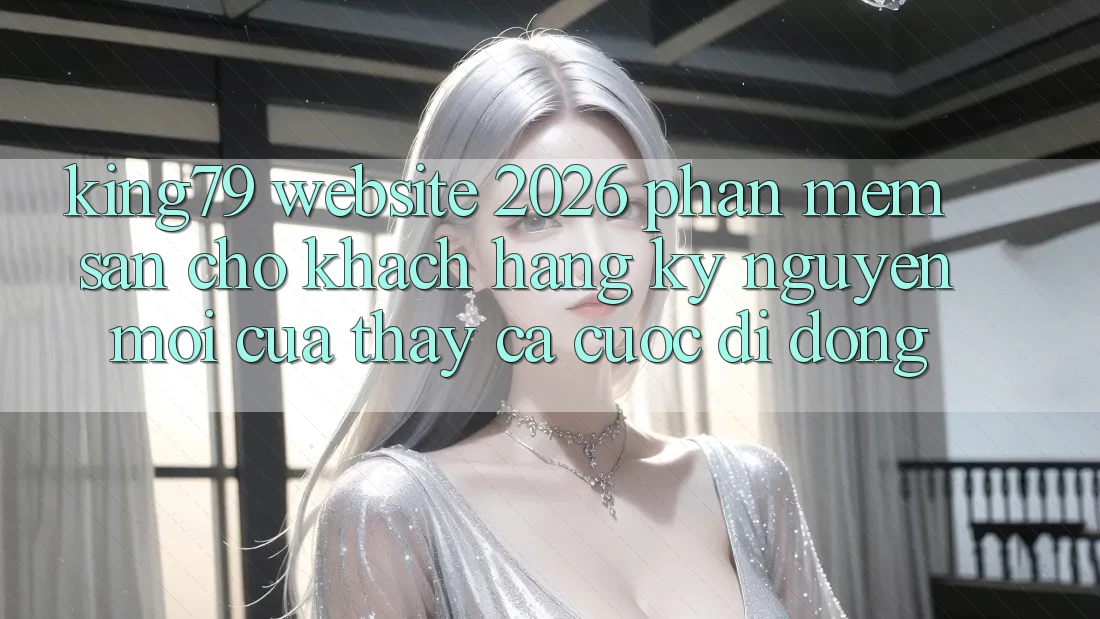 King79 - Website 2026 - Phần mềm Sẵn Cho Khách hàng: Kỷ Nguyên Mới Của Thấy Cá Cược Di Động King79 - Website 2026 - Phần mềm Sẵn Cho Khách hàng: Kỷ Nguyên Mới Của Thấy Cá Cược Di Động