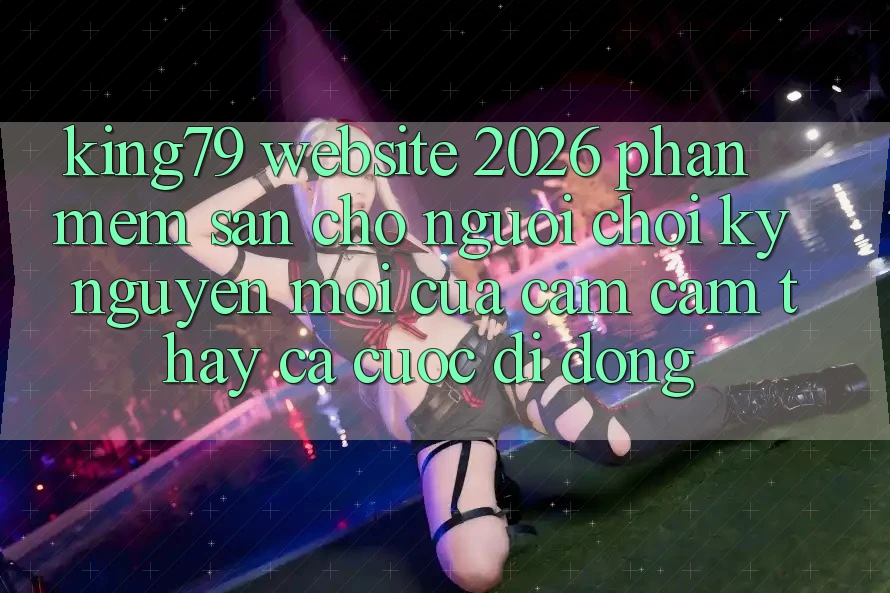 King79 - Website 2026 - Phần mềm Sẵn Cho Người Chơi: Kỷ Nguyên Mới Của Cảm cảm thấy Cá Cược Di Động