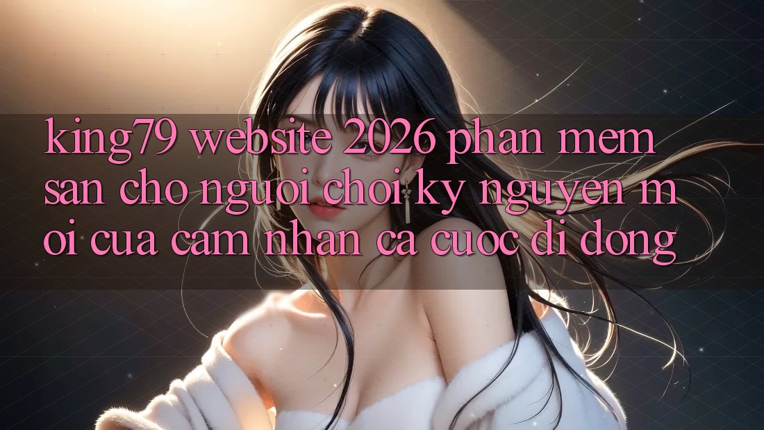 King79 - Website 2026 - Phần mềm Sẵn Cho Người Chơi: Kỷ Nguyên Mới Của Cảm nhận Cá Cược Di Động King79 - Website 2026 - Phần mềm Sẵn Cho Người Chơi: Kỷ Nguyên Mới Của Cảm nhận Cá Cược Di Động