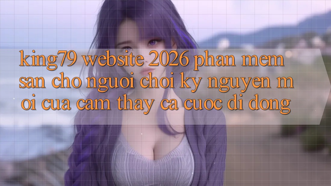 King79 - Website 2026 - Phần mềm Sẵn Cho Người Chơi: Kỷ Nguyên Mới Của Cảm thấy Cá Cược Di Động