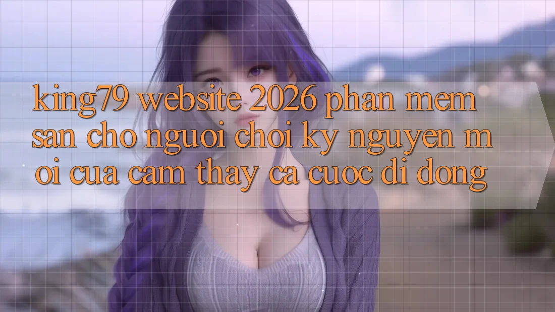 King79 - Website 2026 - Phần mềm Sẵn Cho Người Chơi: Kỷ Nguyên Mới Của Cảm thấy Cá Cược Di Động King79 - Website 2026 - Phần mềm Sẵn Cho Người Chơi: Kỷ Nguyên Mới Của Cảm thấy Cá Cược Di Động