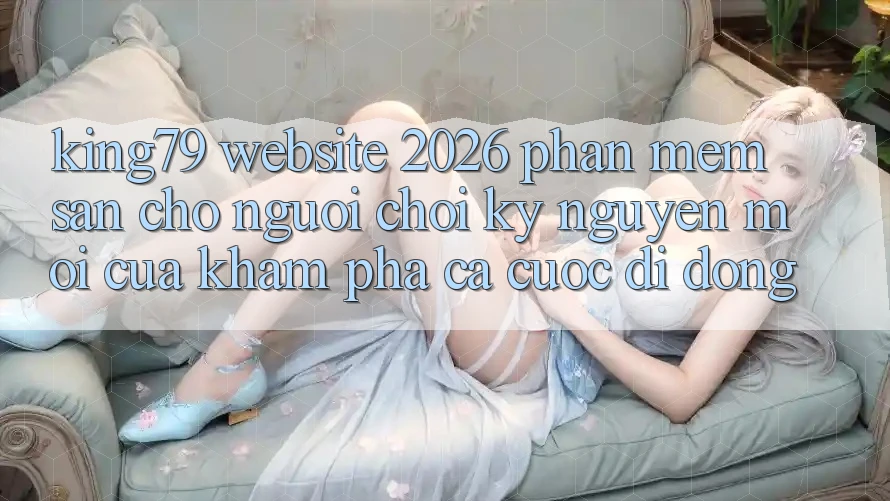 King79 - Website 2026 - Phần mềm Sẵn Cho Người Chơi: Kỷ Nguyên Mới Của Khám phá Cá Cược Di Động King79 - Website 2026 - Phần mềm Sẵn Cho Người Chơi: Kỷ Nguyên Mới Của Khám phá Cá Cược Di Động