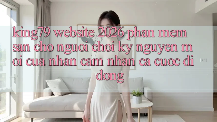 King79 - Website 2026 - Phần mềm Sẵn Cho Người Chơi: Kỷ Nguyên Mới Của Nhận cảm nhận Cá Cược Di Động King79 - Website 2026 - Phần mềm Sẵn Cho Người Chơi: Kỷ Nguyên Mới Của Nhận cảm nhận Cá Cược Di Động