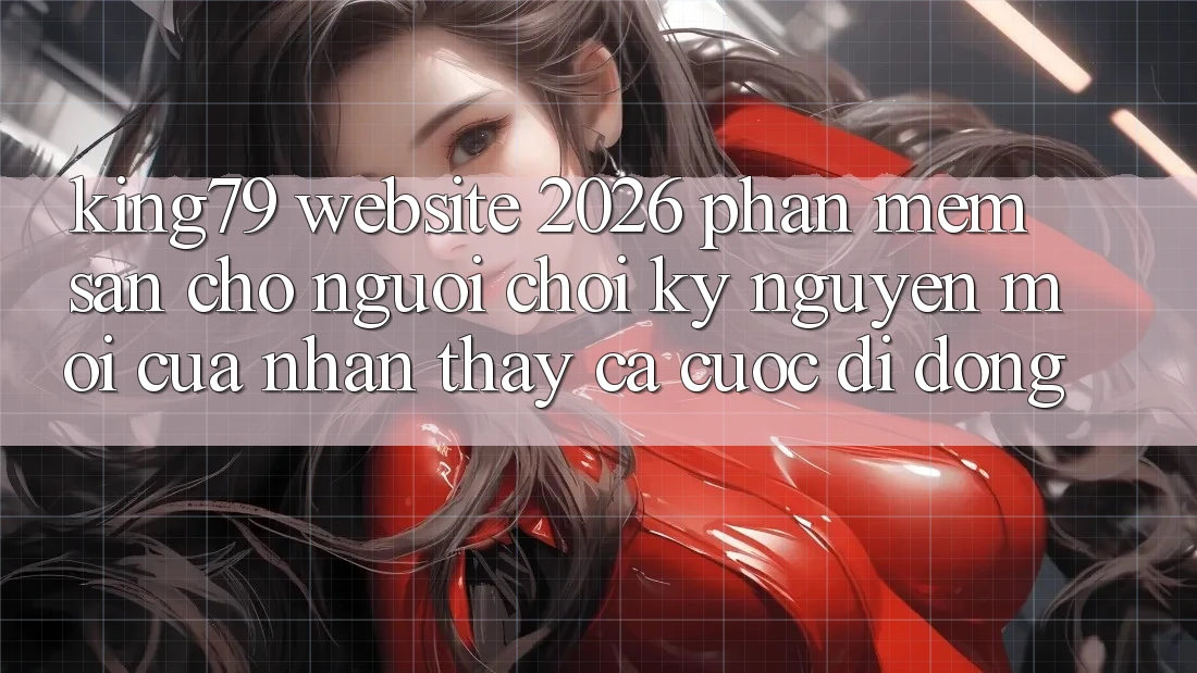 King79 - Website 2026 - Phần mềm Sẵn Cho Người Chơi: Kỷ Nguyên Mới Của Nhận thấy Cá Cược Di Động King79 - Website 2026 - Phần mềm Sẵn Cho Người Chơi: Kỷ Nguyên Mới Của Nhận thấy Cá Cược Di Động