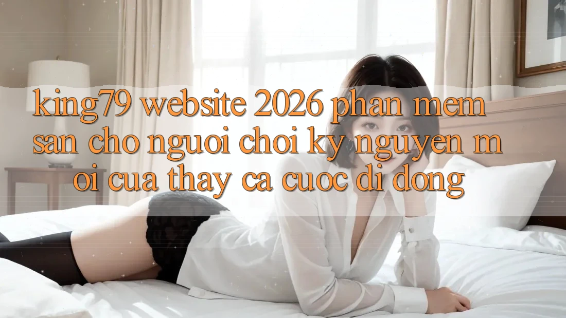 King79 - Website 2026 - Phần mềm Sẵn Cho Người Chơi: Kỷ Nguyên Mới Của Thấy Cá Cược Di Động King79 - Website 2026 - Phần mềm Sẵn Cho Người Chơi: Kỷ Nguyên Mới Của Thấy Cá Cược Di Động