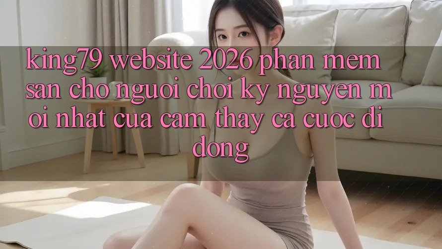 King79 - Website 2026 - Phần mềm Sẵn Cho Người Chơi: Kỷ Nguyên Mới nhất Của Cảm thấy Cá Cược Di Động