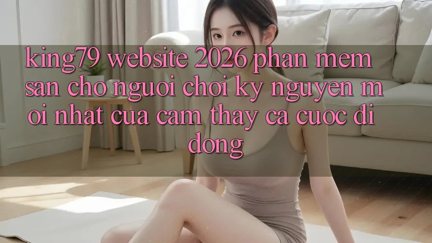 King79 - Website 2026 - Phần mềm Sẵn Cho Người Chơi: Kỷ Nguyên Mới nhất Của Cảm thấy Cá Cược Di Động King79 - Website 2026 - Phần mềm Sẵn Cho Người Chơi: Kỷ Nguyên Mới nhất Của Cảm thấy Cá Cược Di Động