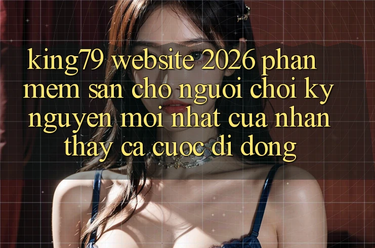 King79 - Website 2026 - Phần mềm Sẵn Cho Người Chơi: Kỷ Nguyên Mới nhất Của Nhận thấy Cá Cược Di Động