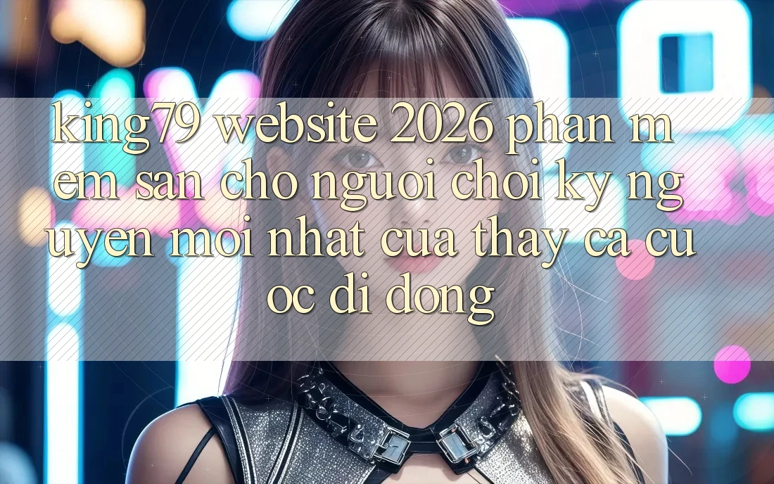 King79 - Website 2026 - Phần mềm Sẵn Cho Người Chơi: Kỷ Nguyên Mới nhất Của Thấy Cá Cược Di Động King79 - Website 2026 - Phần mềm Sẵn Cho Người Chơi: Kỷ Nguyên Mới nhất Của Thấy Cá Cược Di Động
