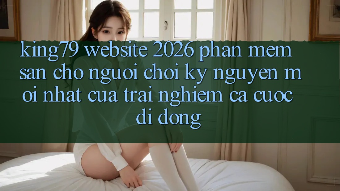 King79 - Website 2026 - Phần mềm Sẵn Cho Người Chơi: Kỷ Nguyên Mới nhất Của Trải Nghiệm Cá Cược Di Động