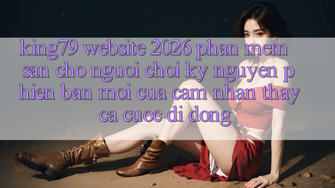 King79 - Website 2026 - Phần mềm Sẵn Cho Người Chơi: Kỷ Nguyên Phiên bản mới Của Cảm nhận thấy Cá Cược Di Động King79 - Website 2026 - Phần mềm Sẵn Cho Người Chơi: Kỷ Nguyên Phiên bản mới Của Cảm nhận thấy Cá Cược Di Động