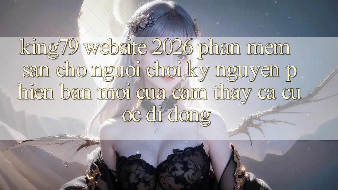 King79 - Website 2026 - Phần mềm Sẵn Cho Người Chơi: Kỷ Nguyên Phiên bản mới Của Cảm thấy Cá Cược Di Động King79 - Website 2026 - Phần mềm Sẵn Cho Người Chơi: Kỷ Nguyên Phiên bản mới Của Cảm thấy Cá Cược Di Động