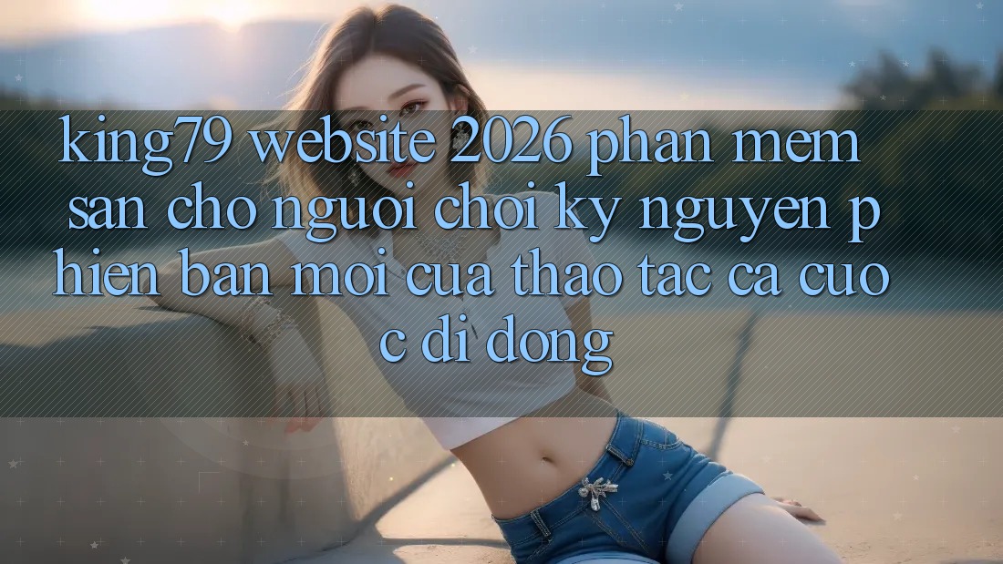 King79 - Website 2026 - Phần mềm Sẵn Cho Người Chơi: Kỷ Nguyên Phiên bản mới Của Thao tác Cá Cược Di Động
