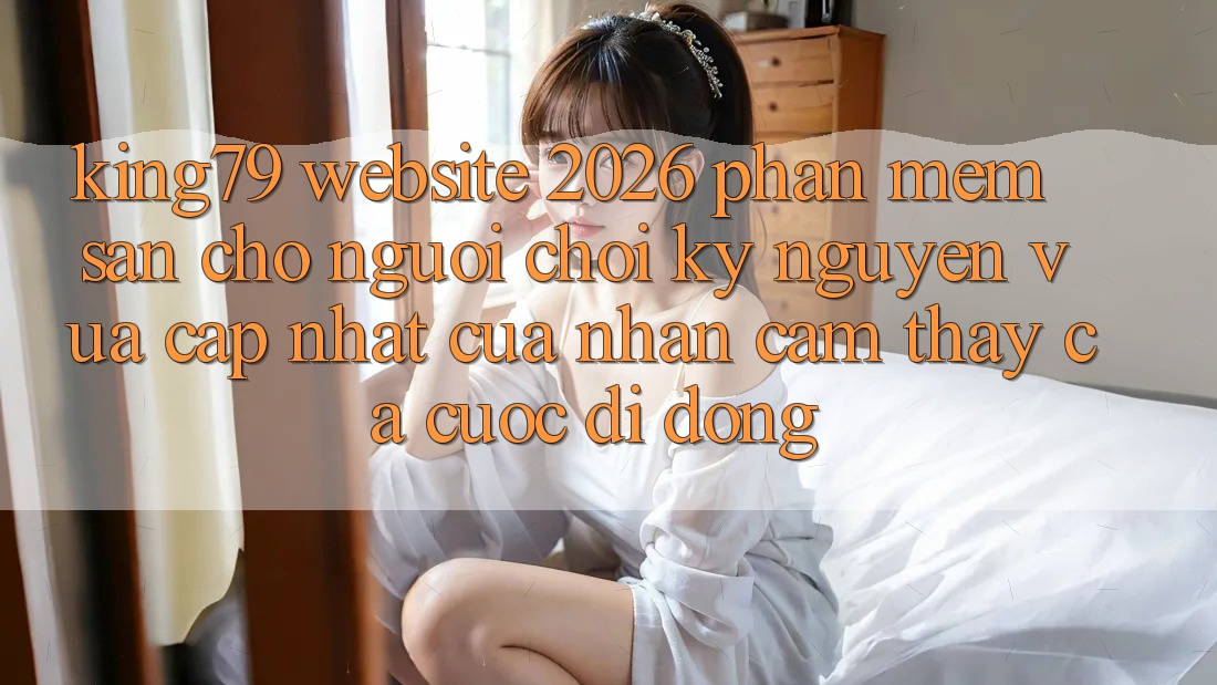 King79 - Website 2026 - Phần mềm Sẵn Cho Người Chơi: Kỷ Nguyên Vừa cập nhật Của Nhận cảm thấy Cá Cược Di Động King79 - Website 2026 - Phần mềm Sẵn Cho Người Chơi: Kỷ Nguyên Vừa cập nhật Của Nhận cảm thấy Cá Cược Di Động