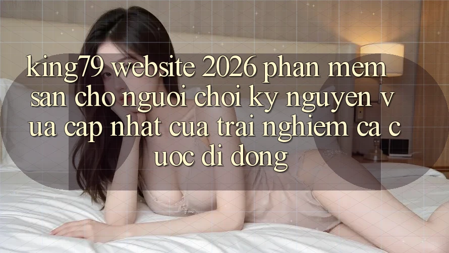 King79 - Website 2026 - Phần mềm Sẵn Cho Người Chơi: Kỷ Nguyên Vừa cập nhật Của Trải Nghiệm Cá Cược Di Động King79 - Website 2026 - Phần mềm Sẵn Cho Người Chơi: Kỷ Nguyên Vừa cập nhật Của Trải Nghiệm Cá Cược Di Động